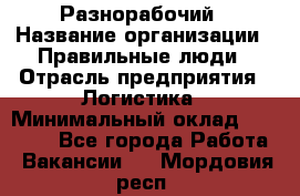Разнорабочий › Название организации ­ Правильные люди › Отрасль предприятия ­ Логистика › Минимальный оклад ­ 30 000 - Все города Работа » Вакансии   . Мордовия респ.